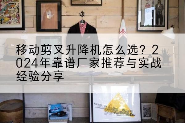东海升降平台厂家推荐-移动剪叉升降机怎么选?2024年靠谱厂家推荐与实战经验分享