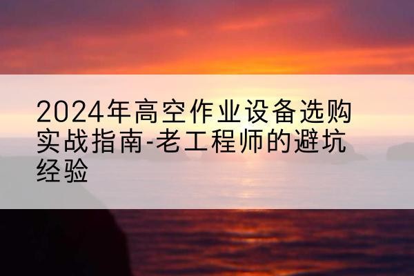 东海高空作业升降机厂家推荐-2024年高空作业设备选购实战指南-老工程师的避坑经验