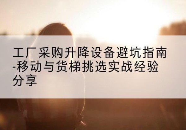 东海移动式升降机怎么选-工厂采购升降设备避坑指南-移动与货梯挑选实战经验分享