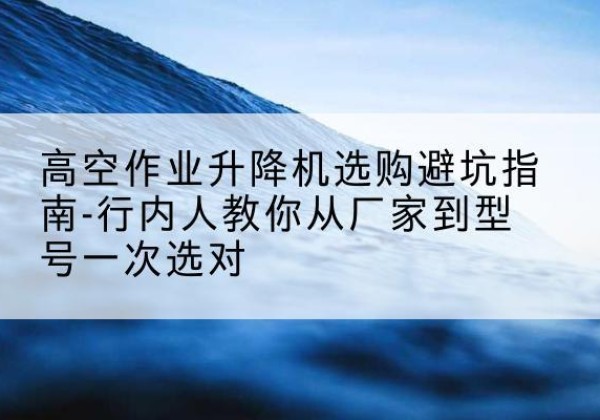 东海升降平台厂家-高空作业升降机选购避坑指南-行内人教你从厂家到型号一次选对