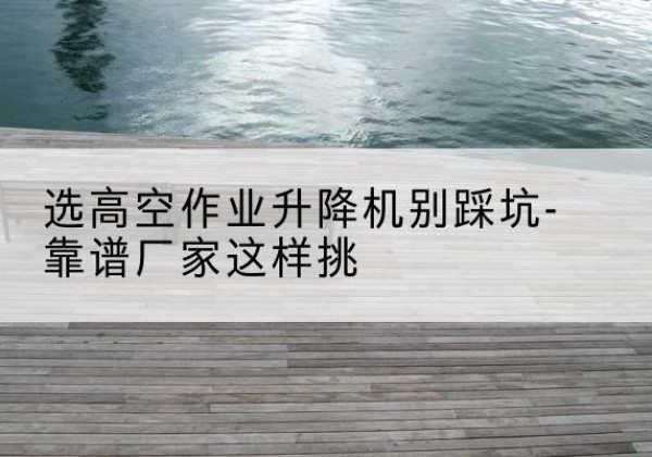 东海剪叉式升降机厂家-选高空作业升降机别踩坑-靠谱厂家这样挑