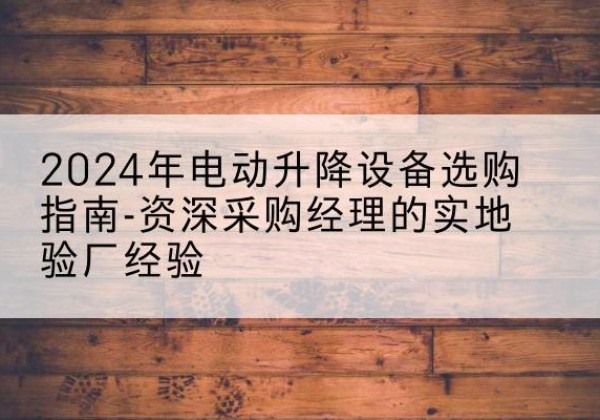 东海电动剪叉升降平台厂家-2024年电动升降设备选购指南-资深采购经理的实地验厂经验