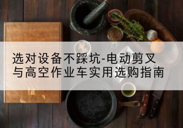东海电动剪叉升降平台怎么选-选对设备不踩坑-电动剪叉与高空作业车实用选购指南