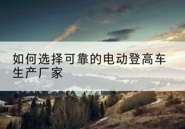 东海电动登高车厂家-如何选择可靠的电动登高车生产厂家