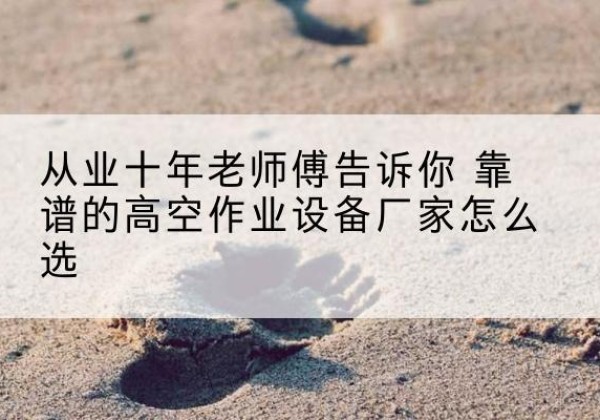 东海高空作业升降机厂家推荐-从业十年老师傅告诉你 靠谱的高空作业设备厂家怎么选
