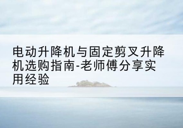 东海电动升降机怎么选-电动升降机与固定剪叉升降机选购指南-老师傅分享实用经验