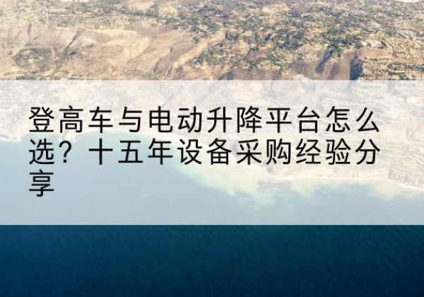 东海登高车厂家厂家-登高车与电动升降平台怎么选？十五年设备采购经验分享