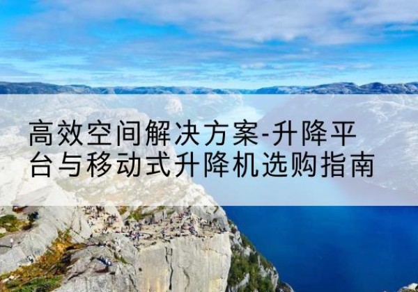 东海升降平台厂家-*空间解决方案-升降平台与移动式升降机选购指南