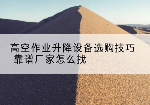 东海电动升降平台厂家推荐-高空作业升降设备选购技巧 靠谱厂家怎么找