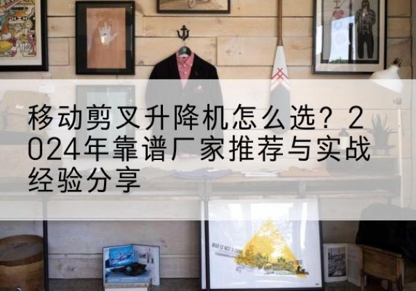 东海升降平台厂家推荐-移动剪叉升降机怎么选？2024年靠谱厂家推荐与实战经验分享