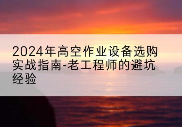 东海高空作业升降机厂家推荐-2024年高空作业设备选购实战指南-老工程师的避坑经验