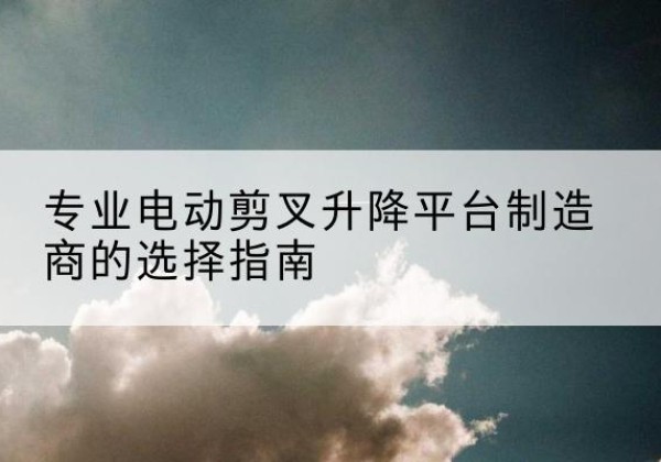 东海电动剪叉升降平台厂家-专业电动剪叉升降平台制造商的选择指南
