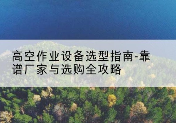 东海升降车厂家-高空作业设备选型指南-靠谱厂家与选购全攻略