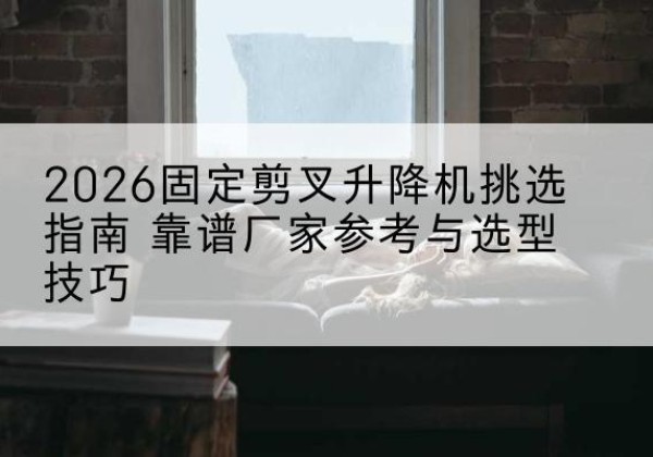 东海固定剪叉升降机厂家推荐-2026固定剪叉升降机挑选指南 靠谱厂家参考与选型技巧