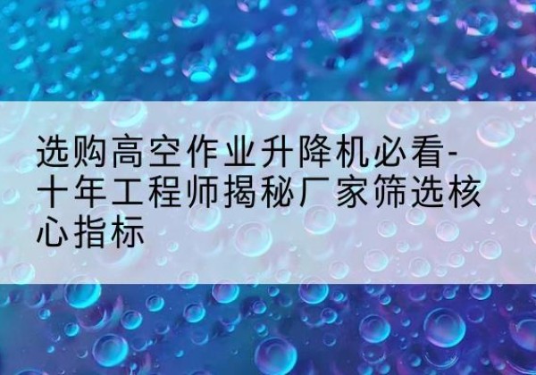 东海高空作业升降机厂家推荐-选购高空作业升降机必看-十年工程师揭秘厂家筛选核心指标